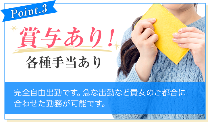 [Point.3]賞与あり!各種手当あり[完全自由出勤です。急な出勤など貴方のご都合に合せた勤務が可能です。]