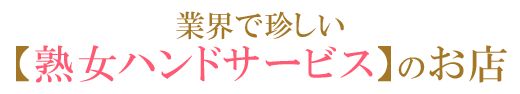 業界で珍しい熟女ハンドサービスのお店